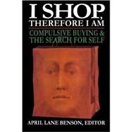 I Shop Therefore I Am Compulsive Buying and the Search for Self by Benson, April Lane, 9780765702425