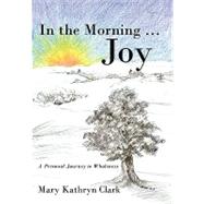 In the Morning . Joy: A Personal Journey to Wholeness by Clark, Mary Kathryn, 9781450232425