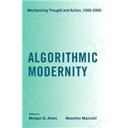 Algorithmic Modernity Mechanizing Thought and Action, 1500-2000 by Ames, Morgan G.; Mazzotti, Massimo, 9780197502426