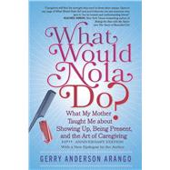 What Would Nola Do? What My Mother Taught Me About Showing Up, Being Present, and the Art of Caregiving by Anderson Arango, Geralyn, 9798350982428