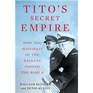 Tito's Secret Empire How the Maharaja of the Balkans  Fooled the World by Klinger, William; Kuljis, Denis, 9780197572429