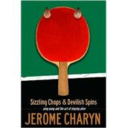Sizzling Chops and Devilish Spins Ping-Pong and the Art of Staying Alive by Charyn, Jerome, 9781568582429