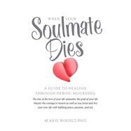 When Your Soulmate Dies A Guide to Healing Through Heroic Mourning by Wolfelt, Dr. Alan, 9781617222429