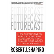 Futurecast How Superpowers, Populations, and Globalization Will Change Your World by the Year 2020 by Shapiro, Robert J., 9780312352431