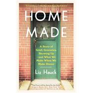 Home Made A Story of Grief, Groceries, Showing Up--and What We Make When We Make Dinner by Hauck, Liz, 9780525512431