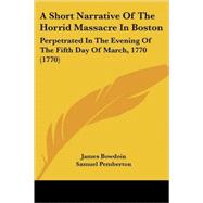 Short Narrative of the Horrid Massacre in Boston : Perpetrated in the Evening of the Fifth Day of March, 1770 (1770) by Bowdoin, James; Pemberton, Samuel, 9780548822432