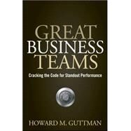 Great Business Teams : Cracking the Code for Standout Performance by Guttman, Howard M., 9780470122433