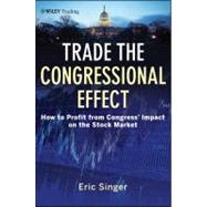 Trade the Congressional Effect How To Profit from Congress's Impact on the Stock Market by Singer, Eric T., 9781118362433