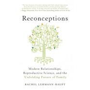 Reconceptions Modern Relationships, Reproductive Science, and the Unfolding Future of Family by Lehmann-Haupt, Rachel, 9781637742433