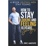 How to Stay Looking and Feeling 10 Years Younger A Book Helping Men Stay Young by Amstutz, Eric, 9798350902433