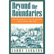 Beyond the Boundaries Life and Landscape at the Lake Superior Copper Mines, 1840-1875 by Lankton, Larry, 9780195132434