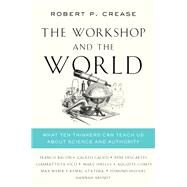 The Workshop and the World What Ten Thinkers Can Teach Us About Science and Authority by Crease, Robert P., 9780393292435