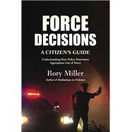 Force Decisions A Citizen's Guide to Understanding How Police Determine Appropriate Use of Force by Miller, Rory, 9781594392436