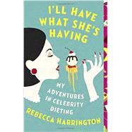 I'll Have What She's Having My Adventures in Celebrity Dieting by Harrington, Rebecca, 9781101872437