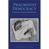 Pragmatist Democracy Evolutionary Learning as Public Philosophy by Ansell, Christopher K., 9780199772438