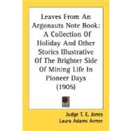 Leaves from an Argonauts Note Book : A Collection of Holiday and Other Stories Illustrative of the Brighter Side of Mining Life in Pioneer Days (1905) by Jones, T. E.; Armer, Laura Adams, 9780548662441