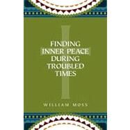 Finding Inner Peace During Troubled Times : Living in the Presence of God through Prayer and Meditation by Moss, William, 9780578042442