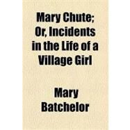 Mary Chute: Or, Incidents in the Life of a Village Girl by Batchelor, Mary, 9781154502442