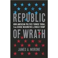Republic of Wrath How American Politics Turned Tribal, From George Washington to Donald Trump by Morone, James. A., 9780465002443