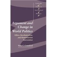 Argument and Change in World Politics: Ethics, Decolonization, and Humanitarian Intervention by Neta C. Crawford, 9780521802444