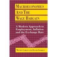 Macroeconomics and the Wage Bargain A Modern Approach to Employment, Inflation, and the Exchange Rate by Carlin, Wendy; Soskice, David, 9780198772446