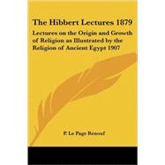 The Hibbert Lectures 1879: Lectures On The Origin And Growth Of Religion As Illustrated By The Religion Of Ancient Egypt 1907 by Renouf, P. Le Page, 9781417982448
