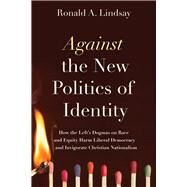 Against the New Politics of Identity How the Lefts Dogmas on Race and Equity Harm Liberal Democracyand Invigorate Christian Nationalism by Lindsay, Ronald A., 9781634312448