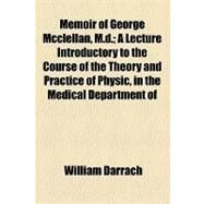 Memoir of George Mcclellan, M.d.: A Lecture Introductory to the Course of the Theory and Practice of Physic, in the Medical Department of Pennsylvania College, for the Session of 1847- by Darrach, William, 9781154462449