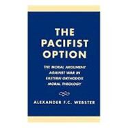 The Pacifist Option The Moral Argument Against War in Eastern Orthodox Theology by Webster, Alexander F.C., 9781573092449
