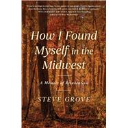 How I Found Myself in the Midwest A Memoir of Reinvention by Grove, Steve, 9781668062449