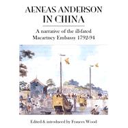 Aeneas Anderson in China A Narrative Of The Ill-fated Macartney Embassy 1792-94 by Wood, Frances, 9789888552450