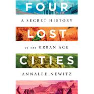 Four Lost Cities A Secret History of the Urban Age by Newitz, Annalee, 9780393882452