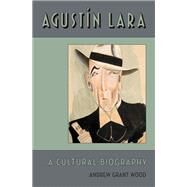 Agustin Lara A Cultural Biography by Wood, Andrew Grant, 9780199892457