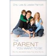 Parent You Want to Be : Who You Are Matters More Than What You Do by Drs. Les and Leslie Parrott, 9780310272458
