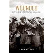 Wounded A New History of the Western Front in World War I by Mayhew, Emily, 9780199322459