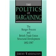 The Politics of Bargaining: Merger Process and British Trade Union Structural Development, 1892-1987 by Waddington,Jeremy, 9780720122459