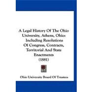 Legal History of the Ohio University, Athens, Ohio : Including Resolutions of Congress, Contracts, Territorial and State Enactments (1881) by Ohio University Board of Trustees, 9781120222459