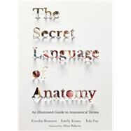 The Secret Language of Anatomy An Illustrated Guide to the Origins of Anatomical Terms by Brassett, Cecilia; Evans, Emily; Fay, Isla; Roberts, Alice, 9781623172459