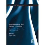 Photojournalism and Citizen Journalism: Co-operation, collaboration and connectivity by Allan; Stuart, 9780415792462