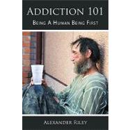 Addiction 101 : Being A Human Being First by Riley, Alexander, 9781449022464