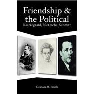 Friendship and the Political : Kierkegaard, Nietzsche, Schmitt by Smith, Graham M., 9781845402464