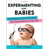 Experimenting with Babies 50 Amazing Science Projects You Can Perform on Your Kid by Gallagher, Shaun, 9780399162466