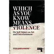 Which as You Know Means Violence On Self-Injury as Art and Entertainment by Snow, Philippa, 9781913462468