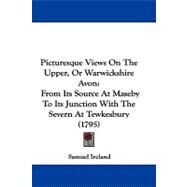 Picturesque Views on the Upper, or Warwickshire Avon : From Its Source at Maseby to Its Junction with the Severn at Tewkesbury (1795) by Ireland, Samuel, 9781104452469