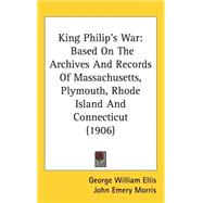 King Philip's War : Based on the Archives and Records of Massachusetts, Plymouth, Rhode Island and Connecticut (1906) by Ellis, George W.; Morris, John Emery, 9781437262469