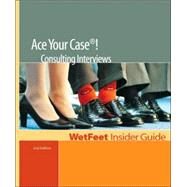 Ace Your Case! Consulting Interviews: Wetfeet Insider Guide by Wetfeet.com, 9781582072470