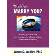 Would You Marry You? : A clever, peculiar, and introspective book about a lifetime commitment to Oneself by Wadley, James C., 9781449012472