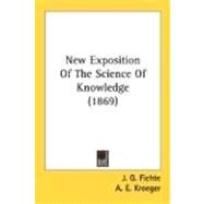 New Exposition Of The Science Of Knowledge by Fichte, J. G., 9780548712474