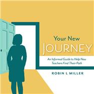 Your New Journey An Informal Guide to Help New Teachers Find Their Path by Miller, Robin, 9781543962475