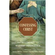 Confessing Christ An Invitation to Baptist Dogmatics by Whitfield, Keith S.; McKinion, Steven A.; Thornton, Christine E., 9781087782478